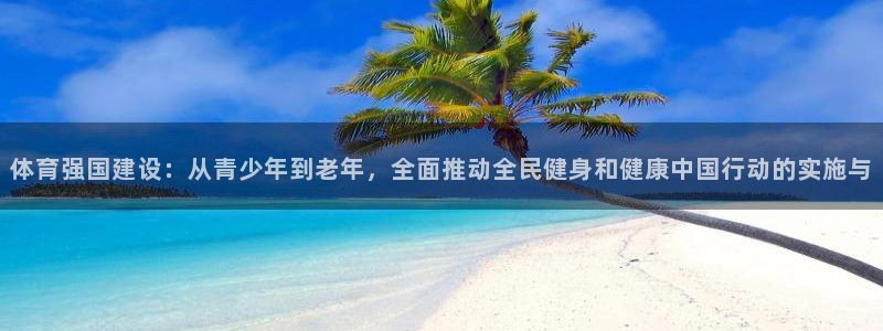 谈球吧：体育强国建设：从青少年到老年，全面推动全民健身和健康中国行动的实施与