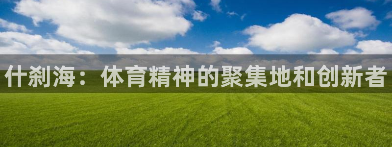 谈球吧体育官网：什刹海：体育精神的聚集地和创新者