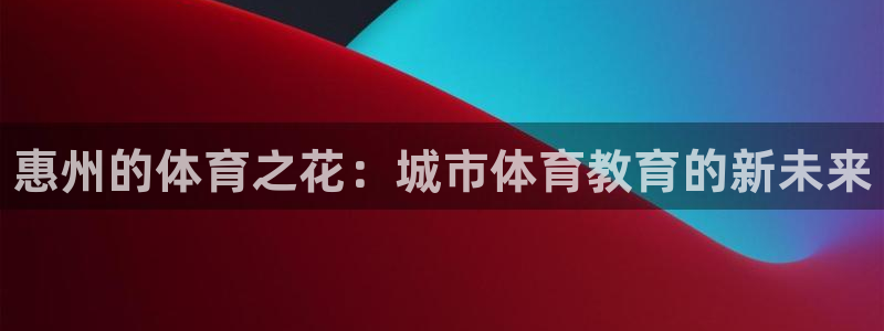 谈球吧：惠州的体育之花：城市体育教育的新未来