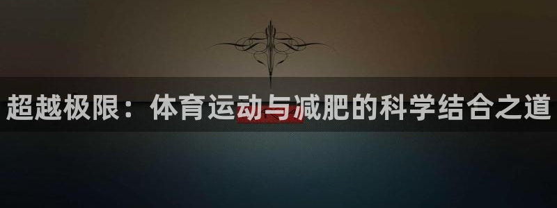 谈球吧体育官网：超越极限：体育运动与减肥的科学结合之道