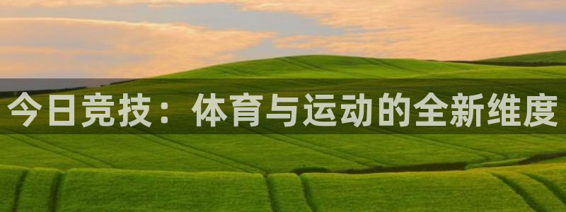谈球吧体育：今日竞技：体育与运动的全新维度
