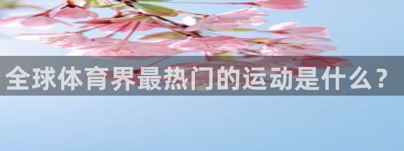 谈球吧体育官网：全球体育界最热门的运动是什么？