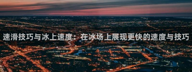 谈球吧体育官网：速滑技巧与冰上速度：在冰场上展现更快的速度与技巧