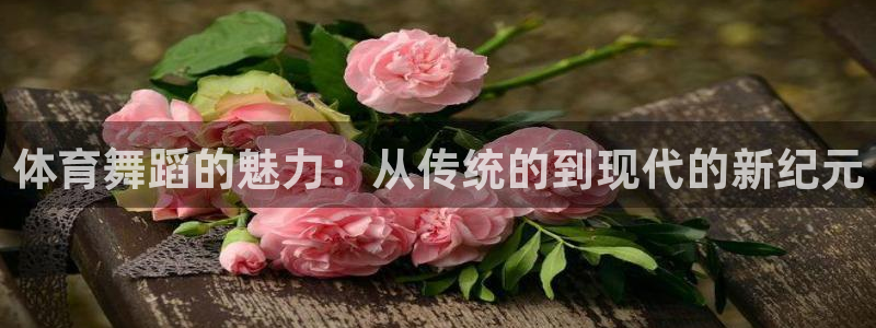 谈球吧体育：体育舞蹈的魅力：从传统的到现代的新纪元