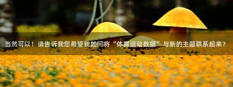 谈球吧：当然可以！请告诉我您希望我如何将“体育运动数据”与新的主题联系起来？