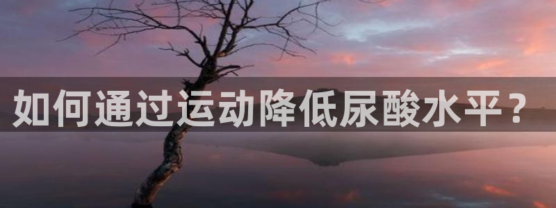 谈球吧体育官网：如何通过运动降低尿酸水平？