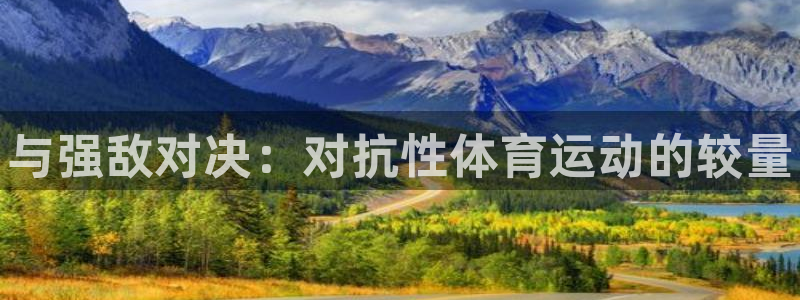 谈球吧体育官网：与强敌对决：对抗性体育运动的较量