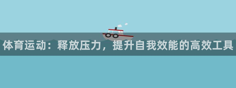 谈球吧体育官网：体育运动：释放压力，提升自我效能的高效工具