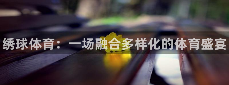 谈球吧体育：绣球体育：一场融合多样化的体育盛宴